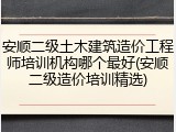 安顺二级土木建筑造价工程师培训机构哪个最好(安顺二级造价培训精选)