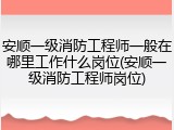 安顺一级消防工程师一般在哪里工作什么岗位(安顺一级消防工程师岗位)