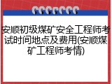 安顺初级煤矿安全工程师考试时间地点及费用(安顺煤矿工程师考情)
