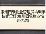 惠州四级物业管理员培训学校哪里好(惠州四级物业培训优选)