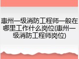 惠州一级消防工程师一般在哪里工作什么岗位(惠州一级消防工程师岗位)