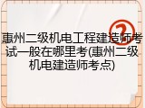 惠州二级机电工程建造师考试一般在哪里考(惠州二级机电建造师考点)
