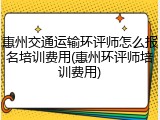 惠州交通运输环评师怎么报名培训费用(惠州环评师培训费用)