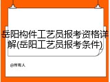 岳阳构件工艺员报考资格详解(岳阳工艺员报考条件)