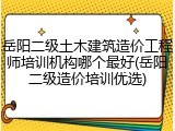 岳阳二级土木建筑造价工程师培训机构哪个最好(岳阳二级造价培训优选)
