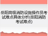 岳阳高级消防设施操作员考试难点具体分析(岳阳消防考试难点)