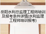 岳阳水利总监理工程师培训及报考条件详情(水利监理工程师培训报考)