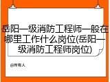岳阳一级消防工程师一般在哪里工作什么岗位(岳阳一级消防工程师岗位)