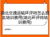 湖北交通运输环评师怎么报名培训费用(湖北环评师培训费用)