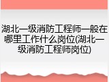 湖北一级消防工程师一般在哪里工作什么岗位(湖北一级消防工程师岗位)