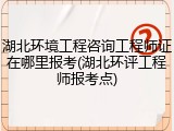 湖北环境工程咨询工程师证在哪里报考(湖北环评工程师报考点)