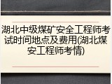 湖北中级煤矿安全工程师考试时间地点及费用(湖北煤安工程师考情)