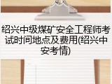 绍兴中级煤矿安全工程师考试时间地点及费用(绍兴中安考情)