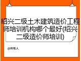 绍兴二级土木建筑造价工程师培训机构哪个最好(绍兴二级造价师培训)
