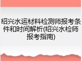 绍兴水运材料检测师报考条件和时间解析(绍兴水检师报考指南)