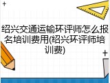 绍兴交通运输环评师怎么报名培训费用(绍兴环评师培训费)