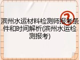 滨州水运材料检测师报考条件和时间解析(滨州水运检测报考)