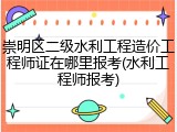 崇明区二级水利工程造价工程师证在哪里报考(水利工程师报考)