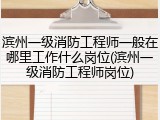 滨州一级消防工程师一般在哪里工作什么岗位(滨州一级消防工程师岗位)