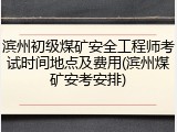 滨州初级煤矿安全工程师考试时间地点及费用(滨州煤矿安考安排)