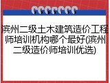 滨州二级土木建筑造价工程师培训机构哪个最好(滨州二级造价师培训优选)