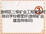 崇明区二级矿业工程建造师培训学校哪里好(崇明矿业建造师培训)
