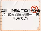 滨州二级机电工程建造师考试一般在哪里考(滨州二级机电考点)