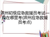 滨州初级应急救援员考试一般在哪里考(滨州应急救援员考点)