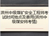 滨州中级煤矿安全工程师考试时间地点及费用(滨州中级煤安师考情)