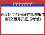 顺义区劳务员证在哪里报考(顺义劳务员证报考点)