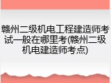 赣州二级机电工程建造师考试一般在哪里考(赣州二级机电建造师考点)