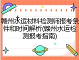 赣州水运材料检测师报考条件和时间解析(赣州水运检测报考指南)