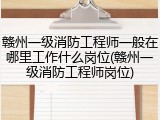 赣州一级消防工程师一般在哪里工作什么岗位(赣州一级消防工程师岗位)