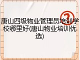 唐山四级物业管理员培训学校哪里好(唐山物业培训优选)