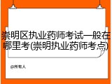 崇明区执业药师考试一般在哪里考(崇明执业药师考点)