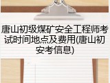 唐山初级煤矿安全工程师考试时间地点及费用(唐山初安考信息)
