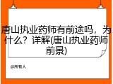 唐山执业药师有前途吗，为什么？详解(唐山执业药师前景)