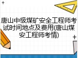 唐山中级煤矿安全工程师考试时间地点及费用(唐山煤安工程师考情)