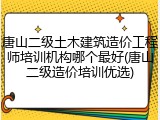 唐山二级土木建筑造价工程师培训机构哪个最好(唐山二级造价培训优选)
