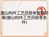 唐山构件工艺员报考资格详解(唐山构件工艺员报考条件)