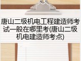 唐山二级机电工程建造师考试一般在哪里考(唐山二级机电建造师考点)