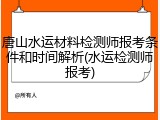 唐山水运材料检测师报考条件和时间解析(水运检测师报考)