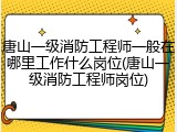 唐山一级消防工程师一般在哪里工作什么岗位(唐山一级消防工程师岗位)