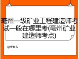 亳州一级矿业工程建造师考试一般在哪里考(亳州矿业建造师考点)
