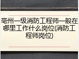 亳州一级消防工程师一般在哪里工作什么岗位(消防工程师岗位)