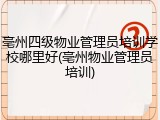 亳州四级物业管理员培训学校哪里好(亳州物业管理员培训)