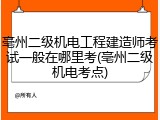 亳州二级机电工程建造师考试一般在哪里考(亳州二级机电考点)