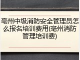 亳州中级消防安全管理员怎么报名培训费用(亳州消防管理培训费)