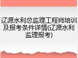 辽源水利总监理工程师培训及报考条件详情(辽源水利监理报考)