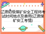 辽源初级煤矿安全工程师考试时间地点及费用(辽源煤矿安工考情)